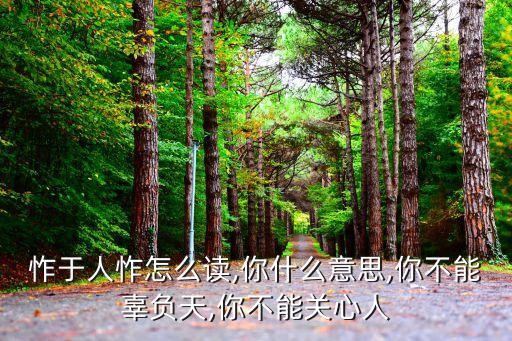 俯不怍于人怍怎么读,你什么意思,你不能辜负天,你不能关心人?
