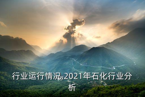 行业运行情况,2021年石化行业分析