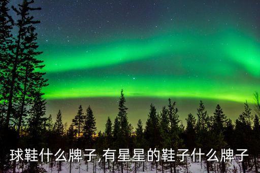 球鞋什么牌子,有星星的鞋子什么牌子