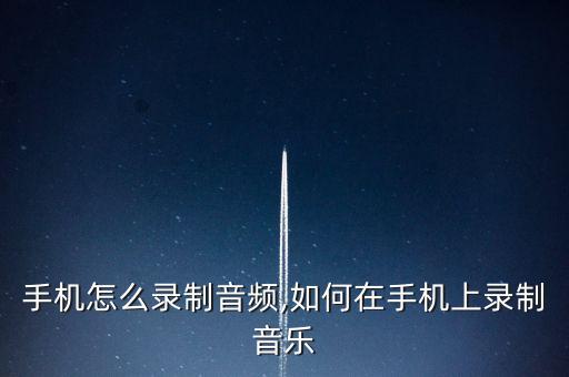手机怎么录制音频,如何在手机上录制音乐