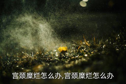 宫颈糜烂怎么办,宫颈糜烂怎么办