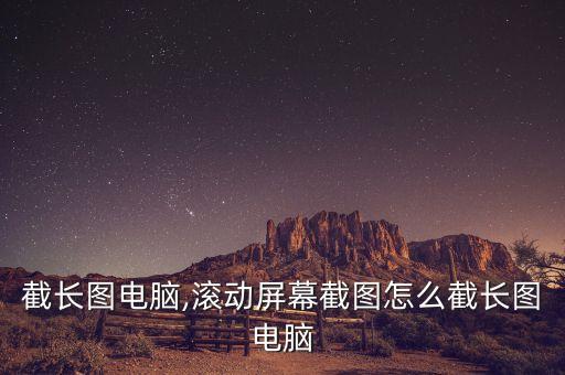截长图电脑,滚动屏幕截图怎么截长图电脑