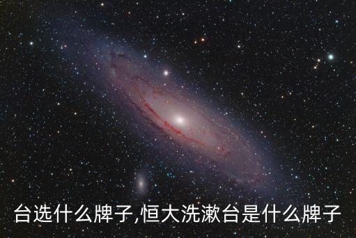 洗脸台选什么牌子,恒大洗漱台是什么牌子?