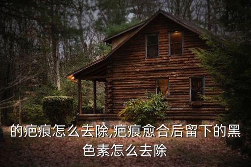的疤痕怎么去除,疤痕愈合后留下的黑色素怎么去除