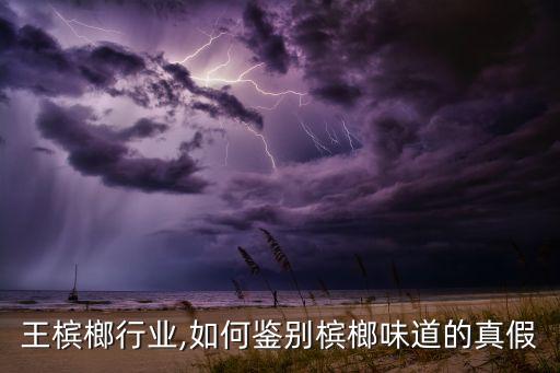 王槟榔行业,如何鉴别槟榔味道的真假