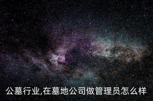 陵园公墓行业,在墓地公司做管理员怎么样?