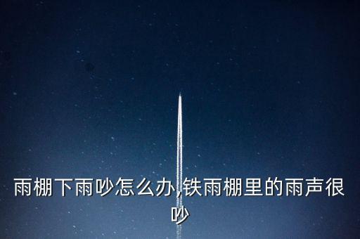 铁皮雨棚下雨吵怎么办,铁雨棚里的雨声很吵