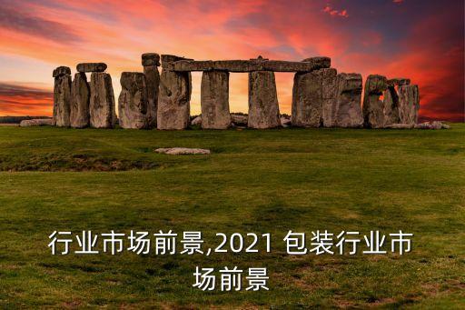 包装行业市场前景,2021 包装行业市场前景