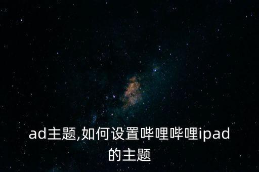 ad主题,如何设置哔哩哔哩ipad的主题