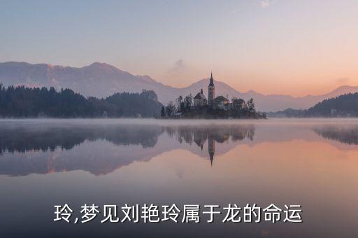 刘艳玲,梦见刘艳玲属于龙的命运