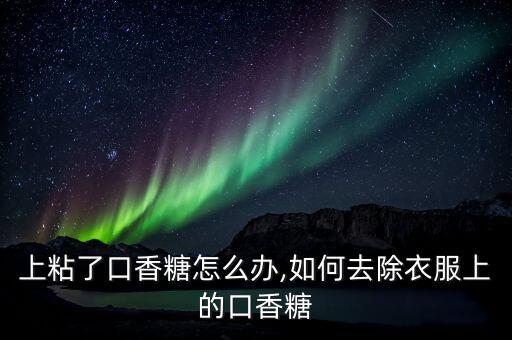 裤子上粘了口香糖怎么办,如何去除衣服上的口香糖?