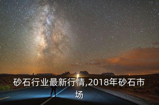 湖南砂石行业最新行情,2018年砂石市场