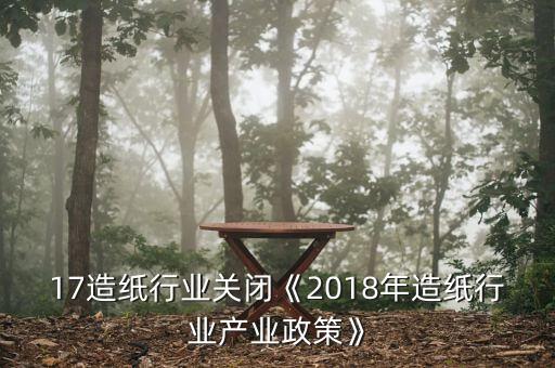 2017造纸行业关闭《2018年造纸行业产业政策》