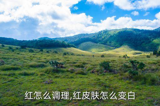 皮肤红怎么调理,红皮肤怎么变白?