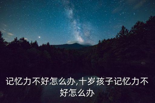 记忆力不好怎么办,十岁孩子记忆力不好怎么办