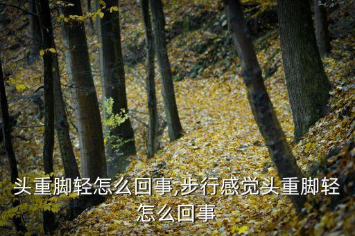 头重脚轻怎么回事,步行感觉头重脚轻怎么回事