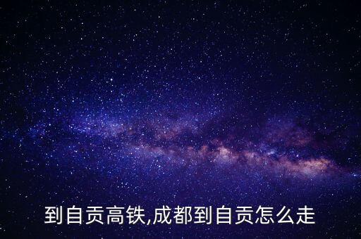 成都到自贡高铁,成都到自贡怎么走