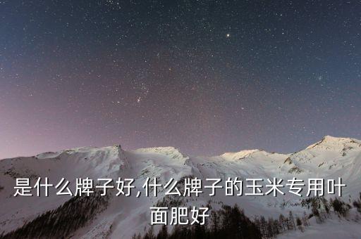 是什么牌子好,什么牌子的玉米专用叶面肥好