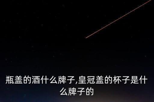 皇冠瓶盖的酒什么牌子,皇冠盖的杯子是什么牌子的?