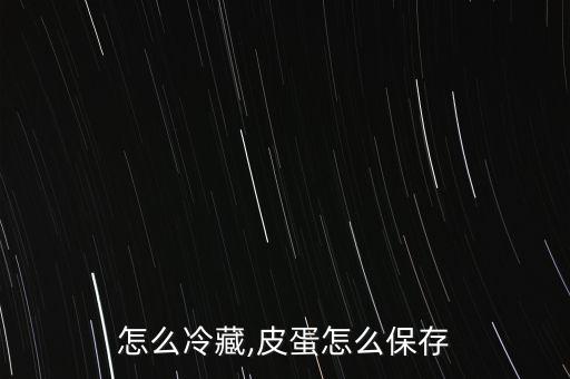 鸡蛋怎么冷藏,皮蛋怎么保存?