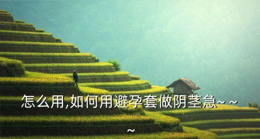 阳具怎么用,如何用避孕套做阴茎急~ ~ ~