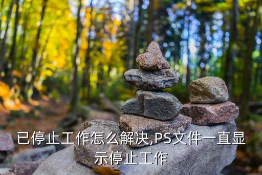 已停止工作怎么解决,PS文件一直显示停止工作