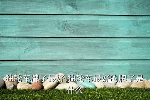 独轮车牌子最好,独轮车最好的牌子是什么