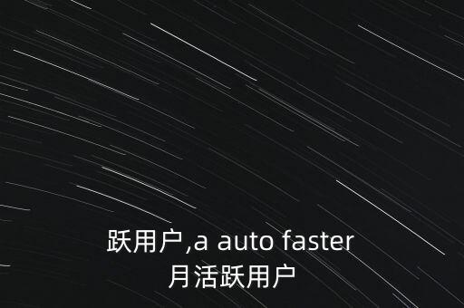 月活跃用户,a auto faster月活跃用户