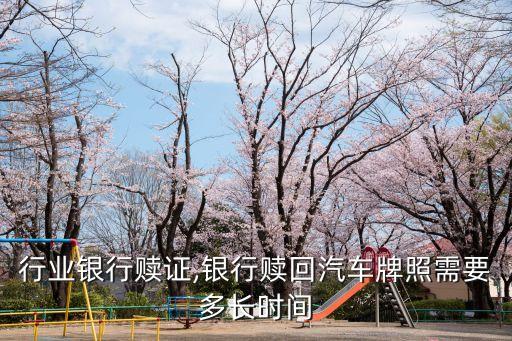 行业银行赎证,银行赎回汽车牌照需要多长时间