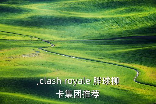 ,clash royale 胖球柳卡集团推荐