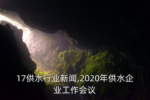 17供水行业新闻,2020年供水企业工作会议