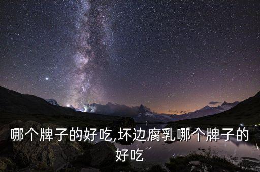 腐乳哪个牌子的好吃,坏边腐乳哪个牌子的好吃