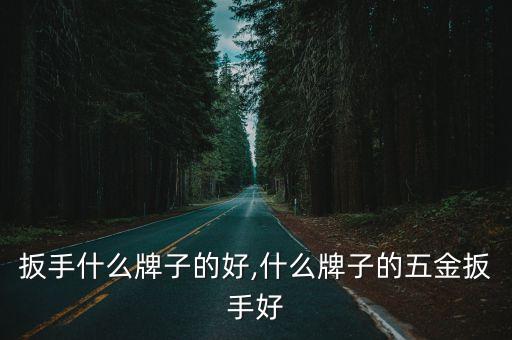 扳手什么牌子的好,什么牌子的五金扳手好