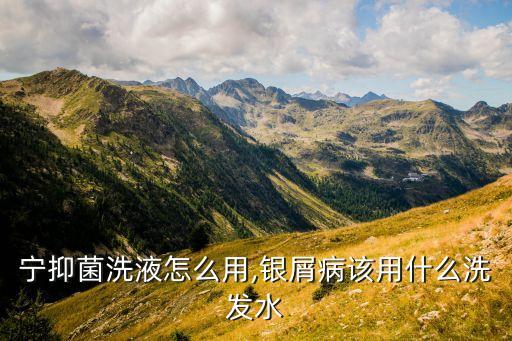 宁抑菌洗液怎么用,银屑病该用什么洗发水