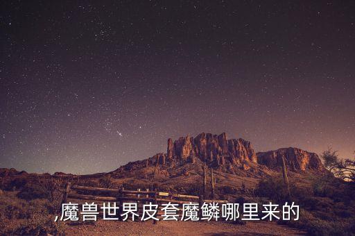 魔鳞,魔兽世界皮套魔鳞哪里来的?