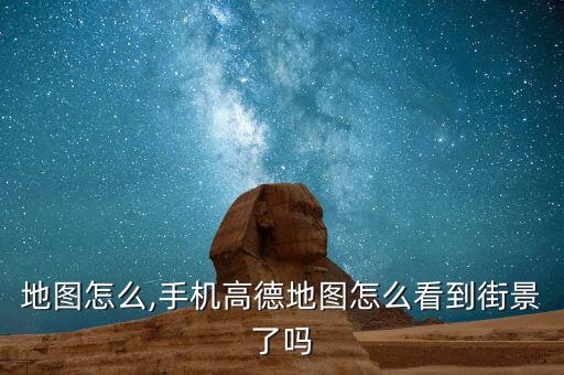 地图怎么,手机高德地图怎么看到街景了吗