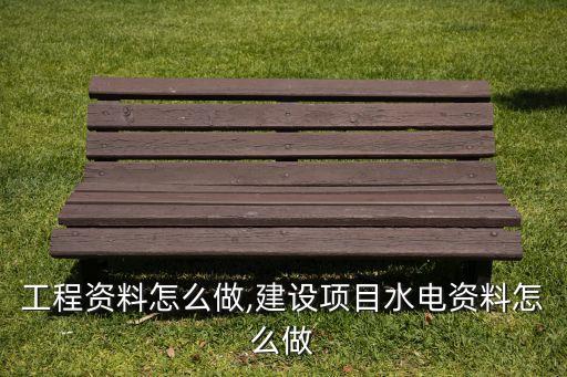 水电工程资料怎么做,建设项目水电资料怎么做?