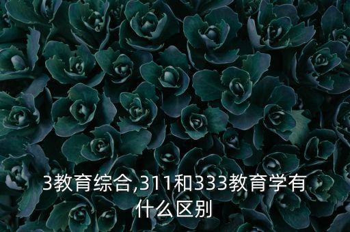 3教育综合,311和333教育学有什么区别