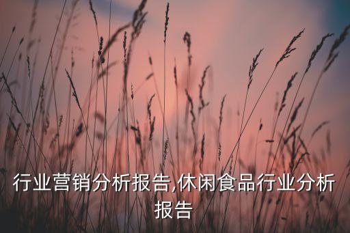 行业营销分析报告,休闲食品行业分析报告