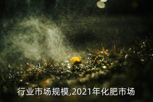 化肥行业市场规模,2021年化肥市场