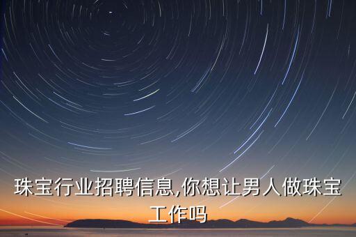 珠宝行业招聘信息,你想让男人做珠宝工作吗