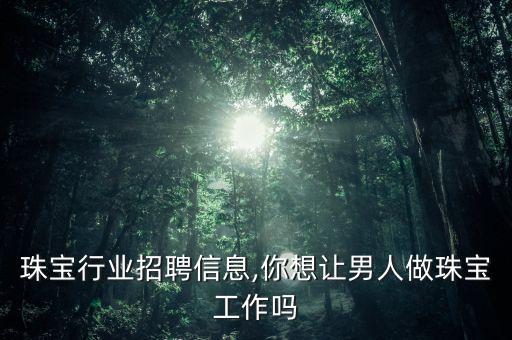 张掖珠宝行业招聘信息,你想让男人做珠宝工作吗?