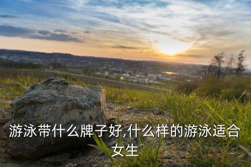 游泳带什么牌子好,什么样的游泳适合女生