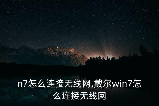 n7怎么连接无线网,戴尔win7怎么连接无线网