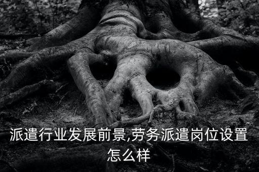 劳务派遣行业发展前景,劳务派遣岗位设置怎么样?