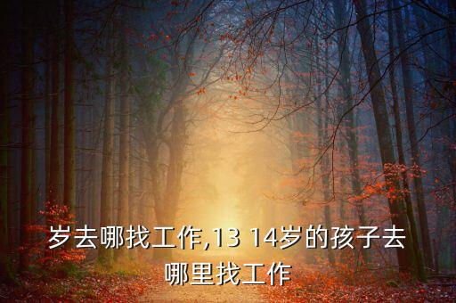 14岁去哪找工作,13 14岁的孩子去哪里找工作?