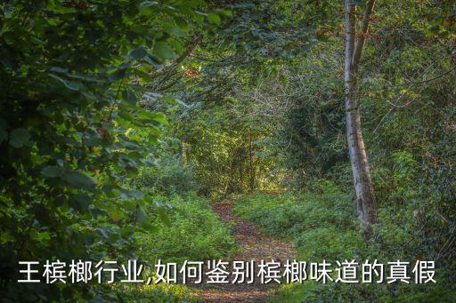 王槟榔行业,如何鉴别槟榔味道的真假