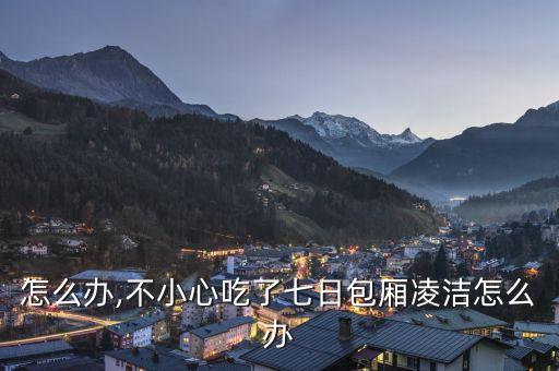 怎么办,不小心吃了七日包厢凌洁怎么办