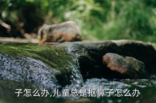 抠鼻子怎么办,儿童总是抠鼻子怎么办