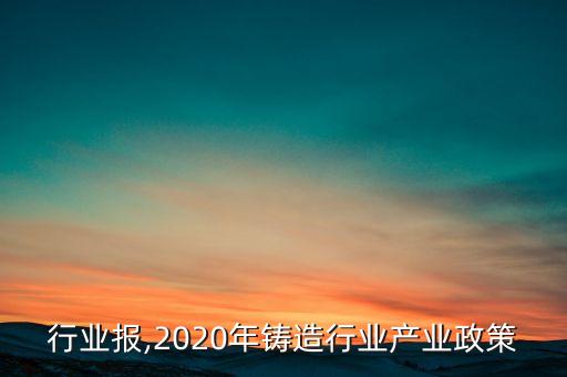 铸造行业报,2020年铸造行业产业政策